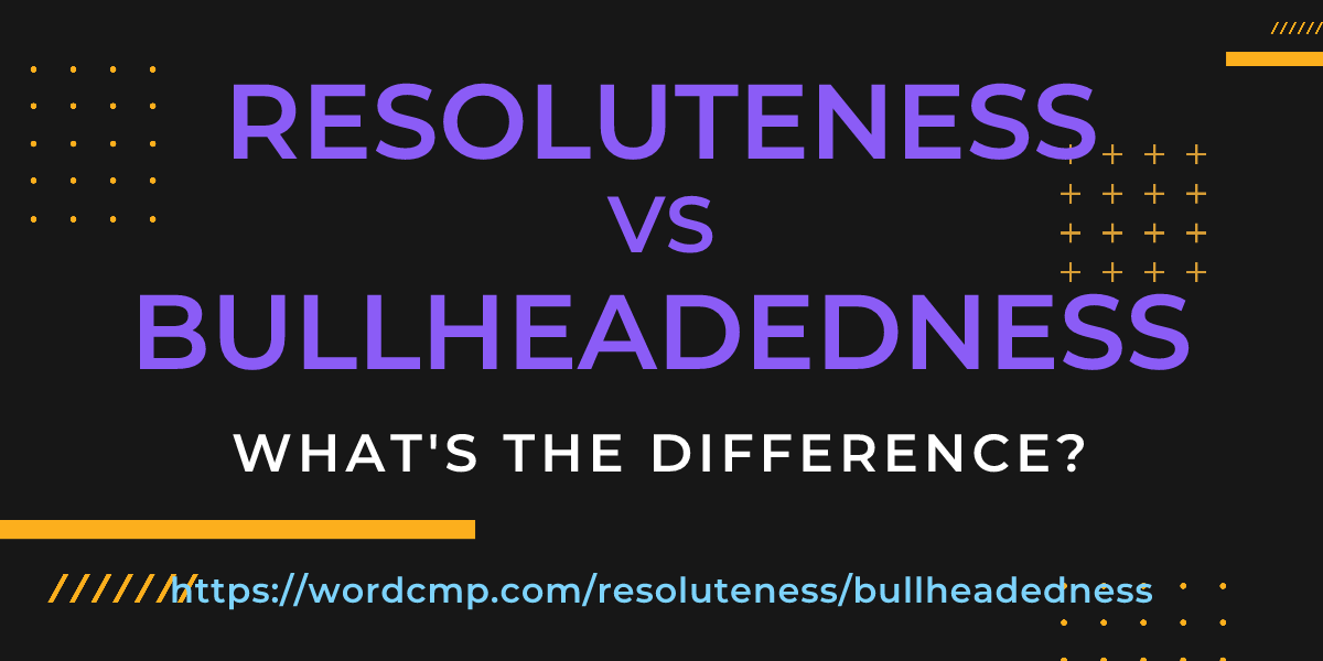 Difference between resoluteness and bullheadedness