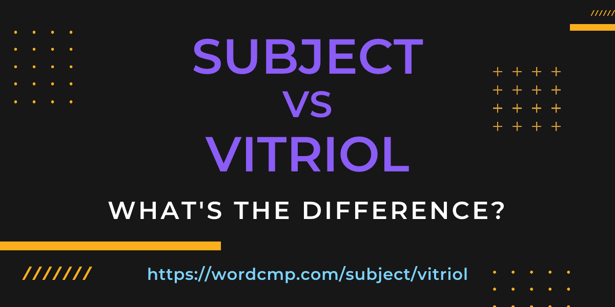 Difference between subject and vitriol