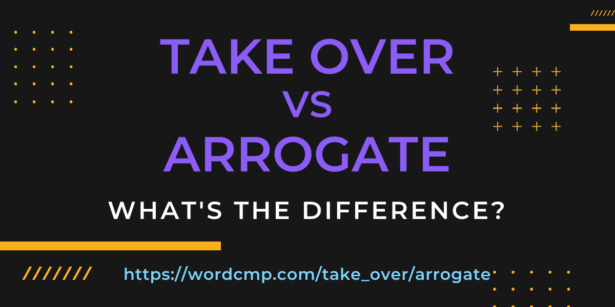 Difference between take over and arrogate