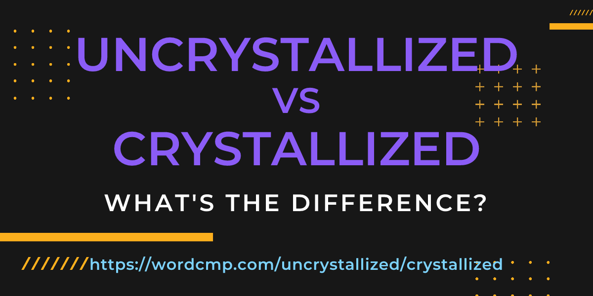 Difference between uncrystallized and crystallized