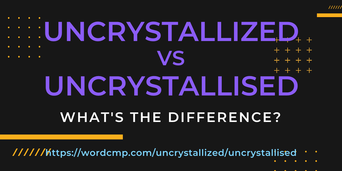 Difference between uncrystallized and uncrystallised