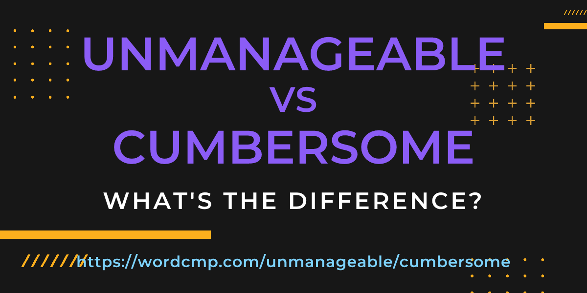 Difference between unmanageable and cumbersome