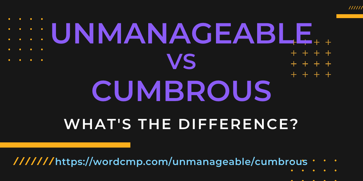 Difference between unmanageable and cumbrous