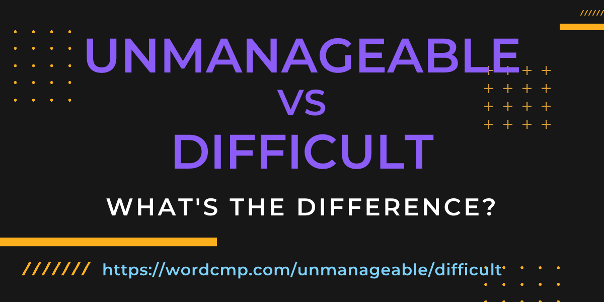Difference between unmanageable and difficult