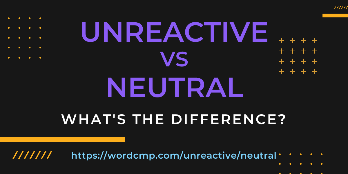 Difference between unreactive and neutral