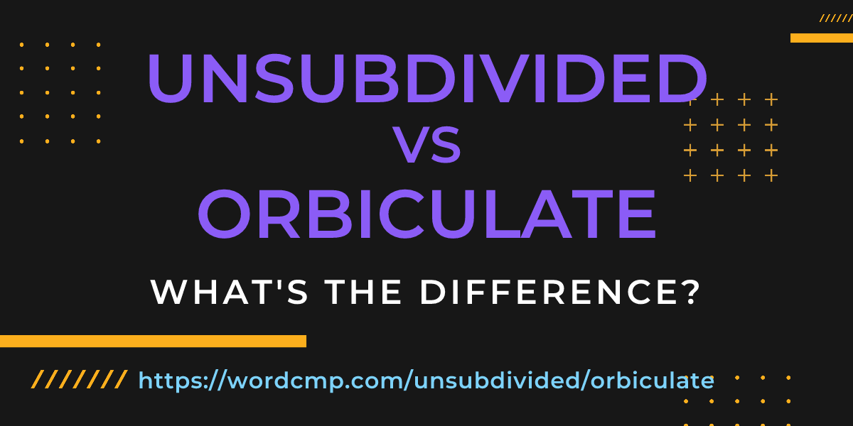 Difference between unsubdivided and orbiculate
