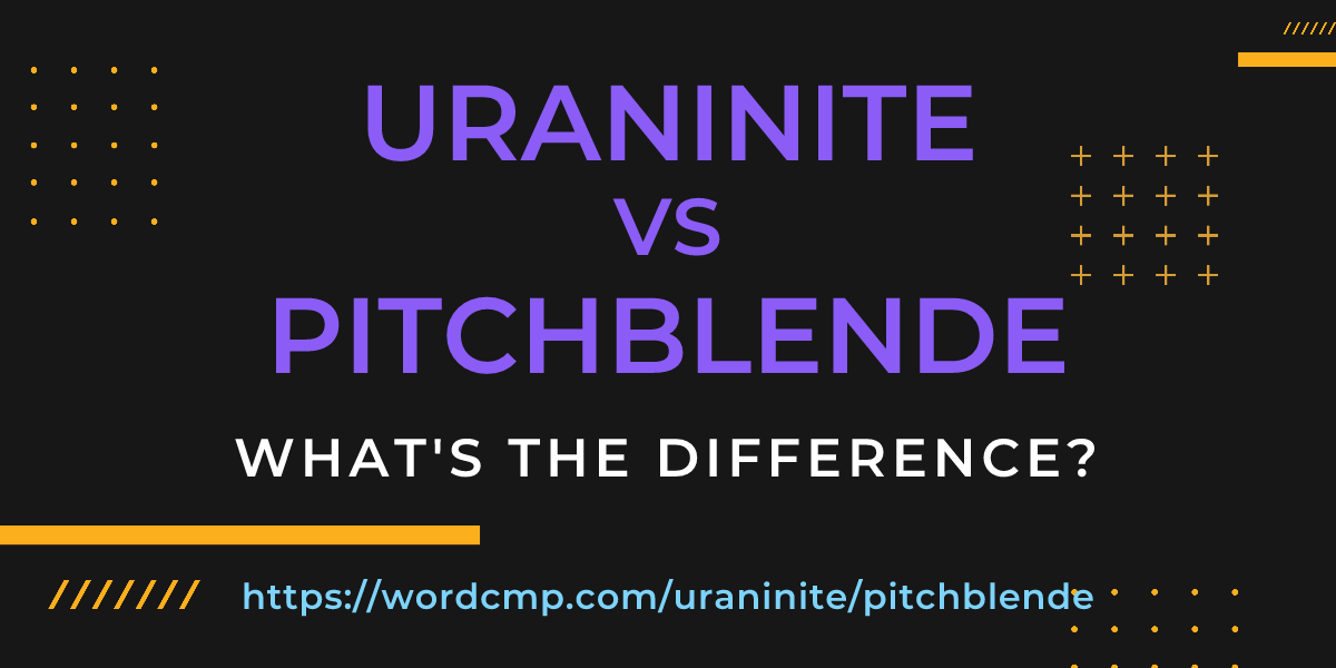 Difference between uraninite and pitchblende