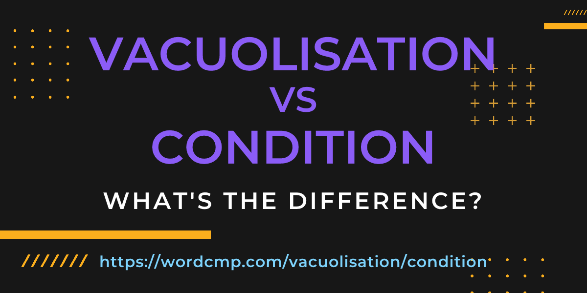 Difference between vacuolisation and condition